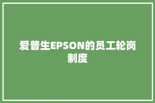 爱普生EPSON的员工轮岗制度 写作社区