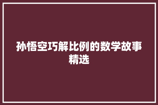 孙悟空巧解比例的数学故事精选 商业文案