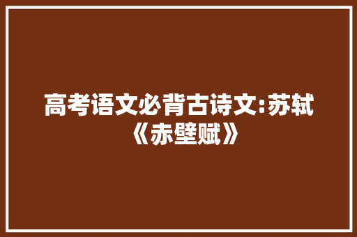 高考语文必背古诗文:苏轼《赤壁赋》 诗歌创作