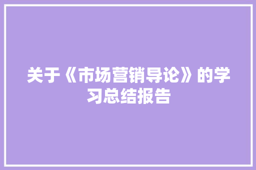 关于《市场营销导论》的学习总结报告 范文赏析