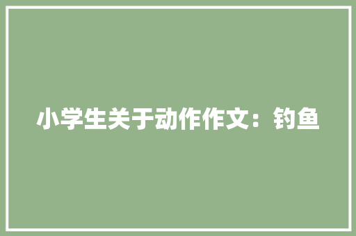 小学生关于动作作文：钓鱼 报告写作
