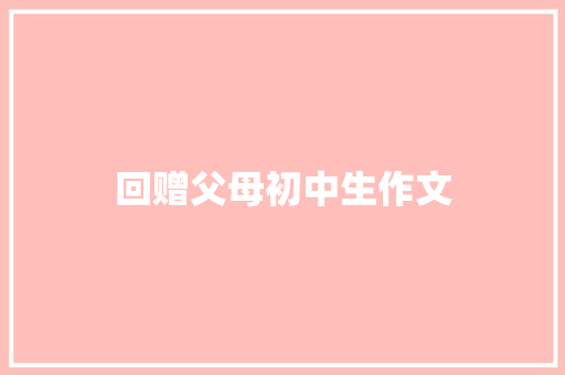 回赠父母初中生作文 写作素材