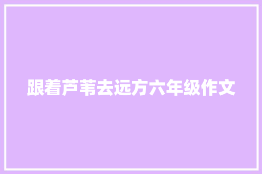 跟着芦苇去远方六年级作文 范文赏析