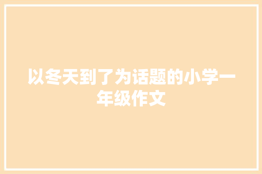 以冬天到了为话题的小学一年级作文 诗歌创作