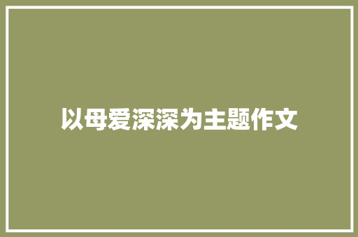 以母爱深深为主题作文 商业文案