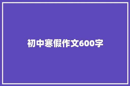 初中寒假作文600字 简历模板