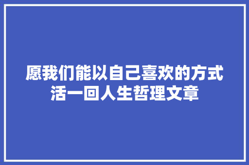 愿我们能以自己喜欢的方式活一回人生哲理文章 简历模板