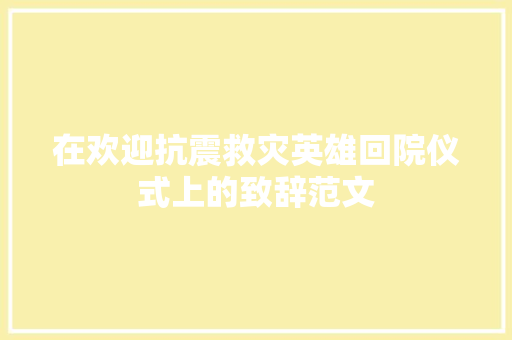 在欢迎抗震救灾英雄回院仪式上的致辞范文 简历模板