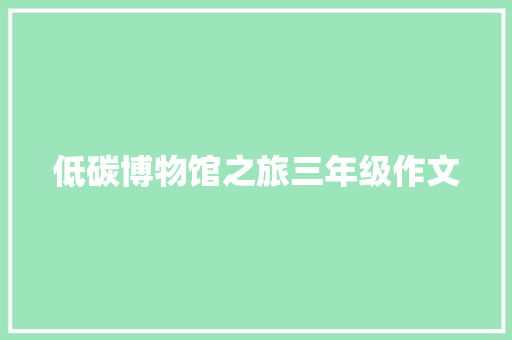 低碳博物馆之旅三年级作文 写作素材