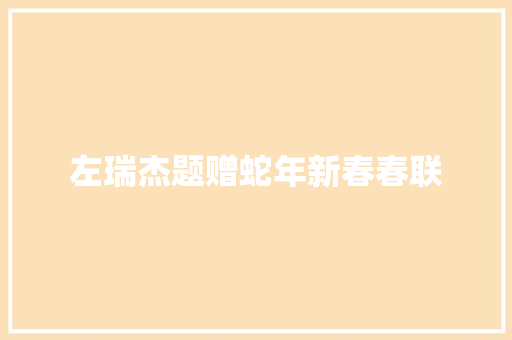 左瑞杰题赠蛇年新春春联 诗歌创作