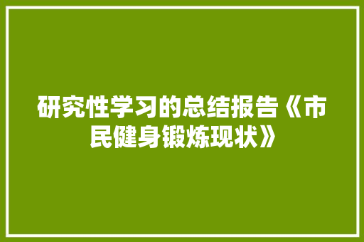 研究性学习的总结报告《市民健身锻炼现状》 报告写作