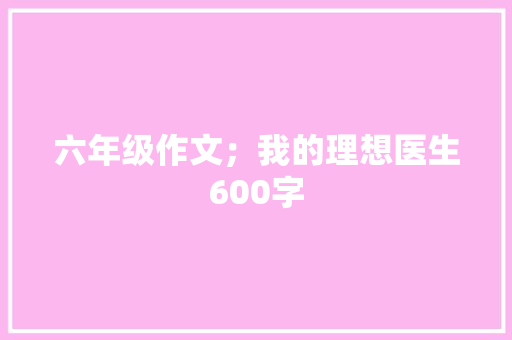 六年级作文；我的理想医生600字 范文赏析