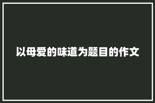 以母爱的味道为题目的作文