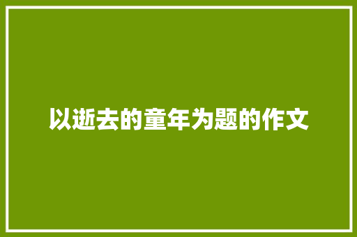 以逝去的童年为题的作文 写作技巧
