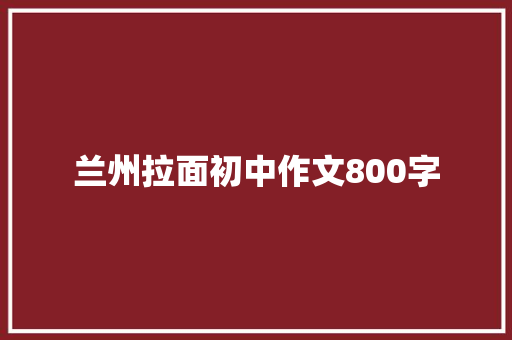 兰州拉面初中作文800字 报告写作