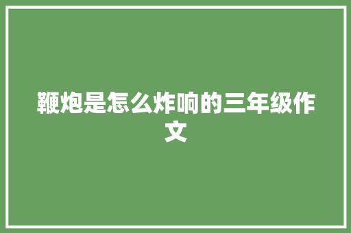 鞭炮是怎么炸响的三年级作文 写作社区