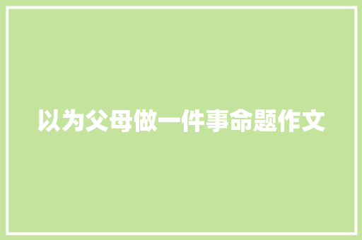 以为父母做一件事命题作文 简历模板