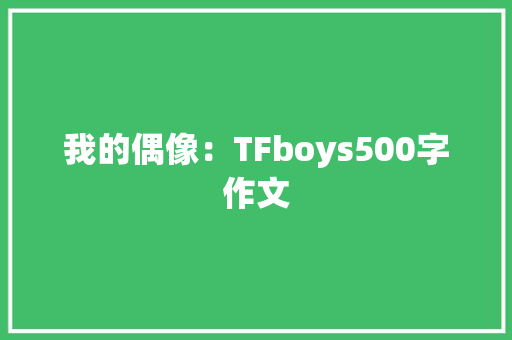 我的偶像：TFboys500字作文 写作技巧