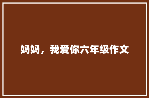 妈妈，我爱你六年级作文 商业文案
