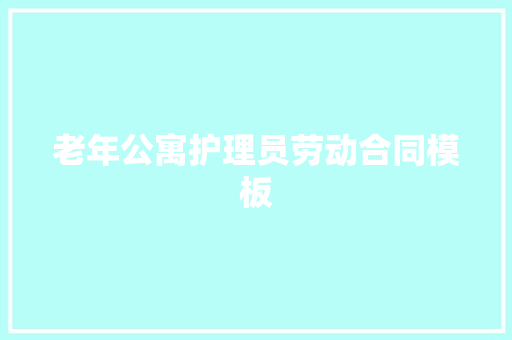 老年公寓护理员劳动合同模板 写作技巧
