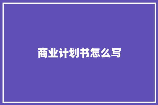 商业计划书怎么写 商业文案