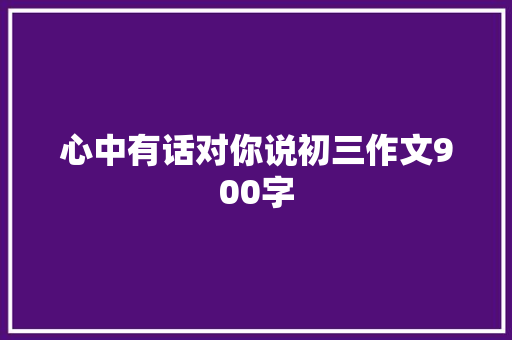 心中有话对你说初三作文900字 写作技巧