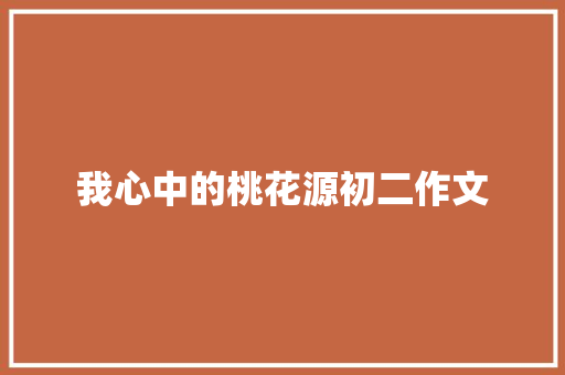 我心中的桃花源初二作文 写作技巧