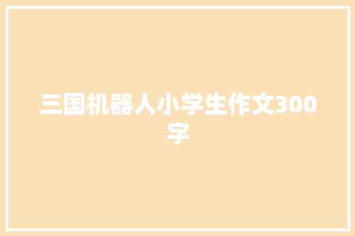 三国机器人小学生作文300字 写作素材