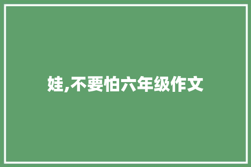娃,不要怕六年级作文 报告写作