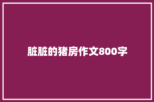 脏脏的猪房作文800字 简历模板