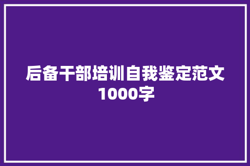 后备干部培训自我鉴定范文1000字 写作技巧