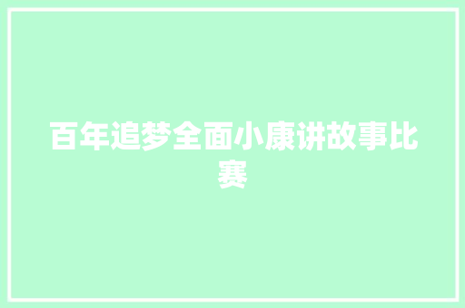 百年追梦全面小康讲故事比赛 商业文案
