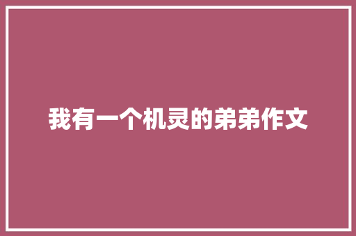 我有一个机灵的弟弟作文 写作社区