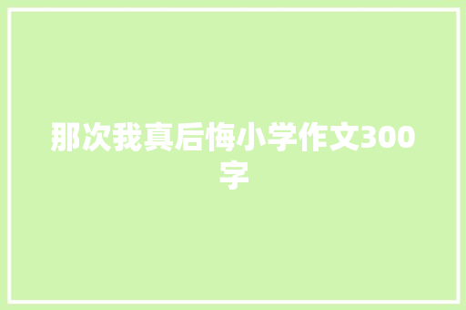 那次我真后悔小学作文300字 写作社区