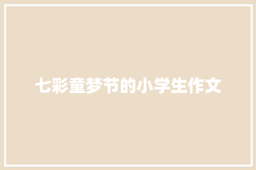 七彩童梦节的小学生作文 写作社区