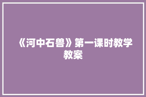 《河中石兽》第一课时教学教案 简历模板