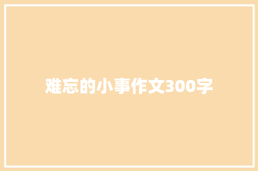 难忘的小事作文300字 写作素材