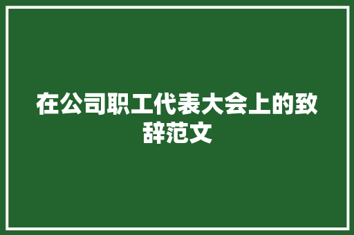 在公司职工代表大会上的致辞范文 写作技巧