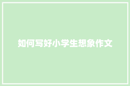 如何写好小学生想象作文 报告写作