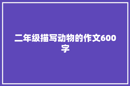 二年级描写动物的作文600字 简历模板