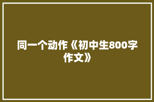 同一个动作《初中生800字作文》