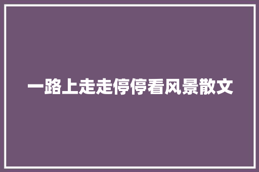一路上走走停停看风景散文 写作技巧