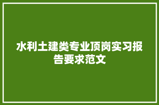 水利土建类专业顶岗实习报告要求范文