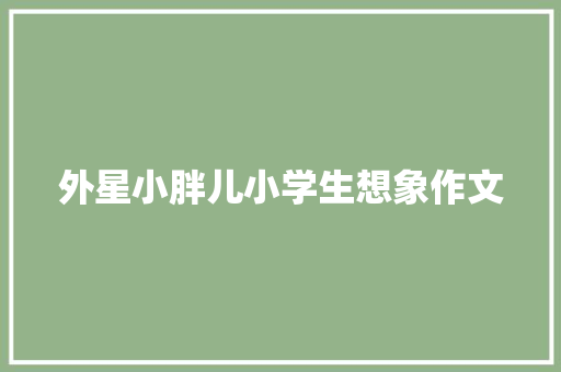 外星小胖儿小学生想象作文 诗歌创作
