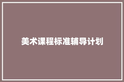 美术课程标准辅导计划 写作技巧
