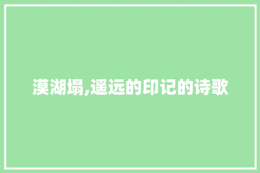 漠湖塌,遥远的印记的诗歌 写作素材