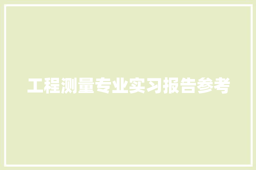 工程测量专业实习报告参考 写作技巧