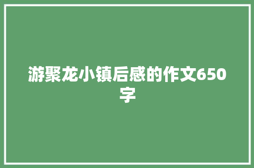游聚龙小镇后感的作文650字