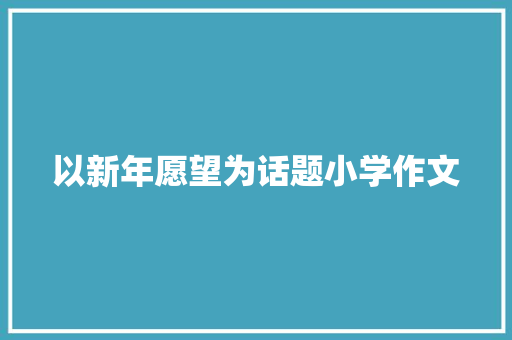 以新年愿望为话题小学作文 诗歌创作