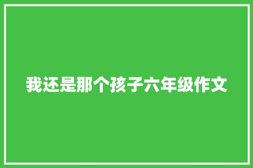 我还是那个孩子六年级作文 写作社区